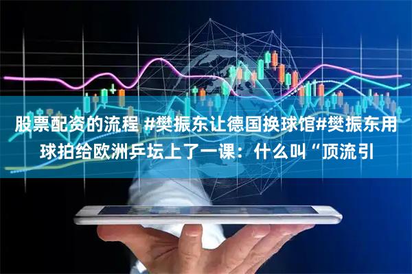 股票配资的流程 #樊振东让德国换球馆#樊振东用球拍给欧洲乒坛上了一课：什么叫“顶流引