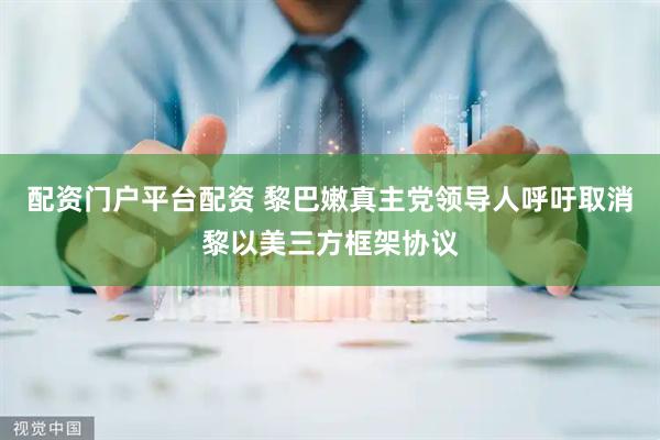 配资门户平台配资 黎巴嫩真主党领导人呼吁取消黎以美三方框架协议