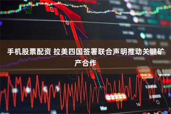 手机股票配资 拉美四国签署联合声明推动关键矿产合作