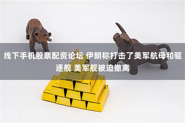 线下手机股票配资论坛 伊朗称打击了美军航母和驱逐舰 美军舰被迫撤离