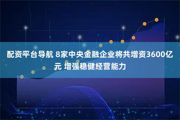 配资平台导航 8家中央金融企业将共增资3600亿元 增强稳健经营能力