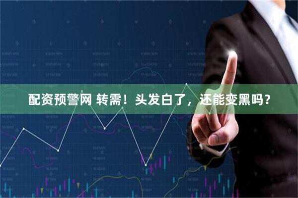 配资预警网 转需！头发白了，还能变黑吗？