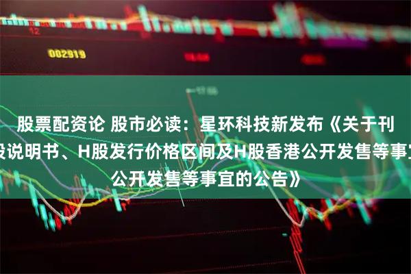 股票配资论 股市必读：星环科技新发布《关于刊发H股招股说明书、H股发行价格区间及H股香港公开发售等事宜的公告》
