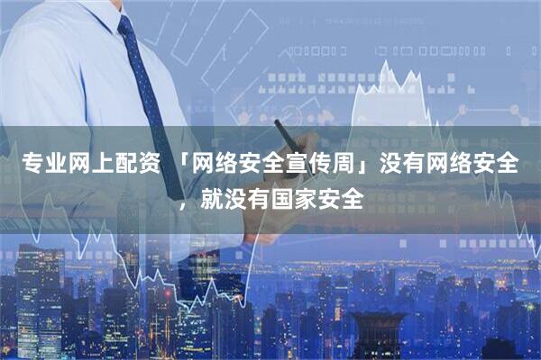 专业网上配资 「网络安全宣传周」没有网络安全，就没有国家安全