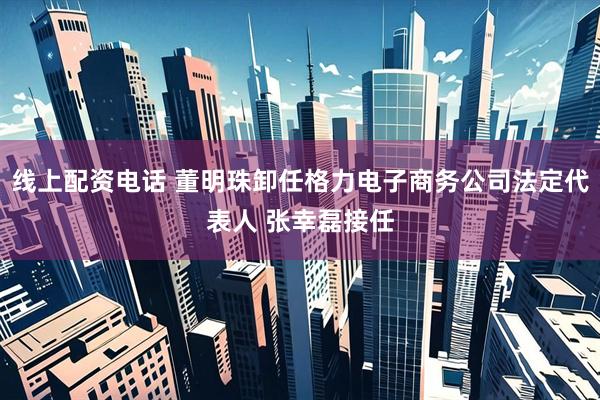 线上配资电话 董明珠卸任格力电子商务公司法定代表人 张幸磊接任