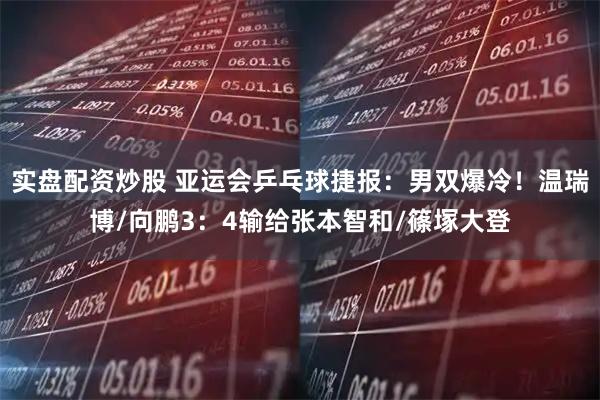 实盘配资炒股 亚运会乒乓球捷报：男双爆冷！温瑞博/向鹏3：4输给张本智和/篠塚大登