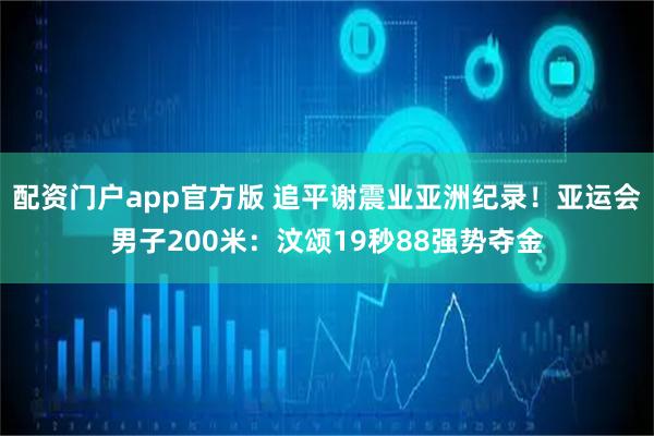 配资门户app官方版 追平谢震业亚洲纪录！亚运会男子200米：汶颂19秒88强势夺金