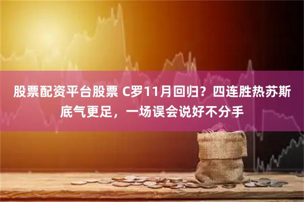 股票配资平台股票 C罗11月回归？四连胜热苏斯底气更足，一场误会说好不分手