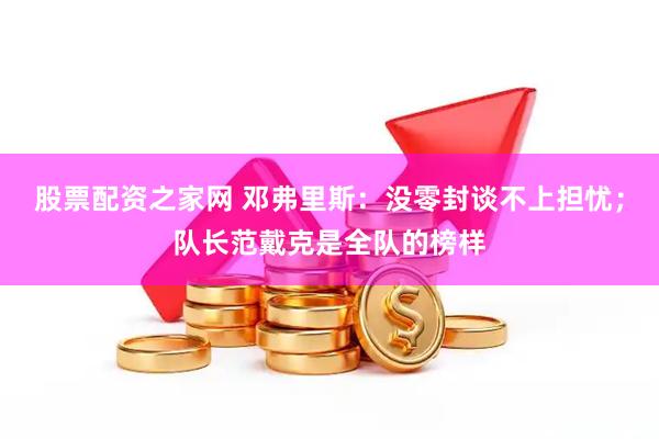 股票配资之家网 邓弗里斯：没零封谈不上担忧；队长范戴克是全队的榜样